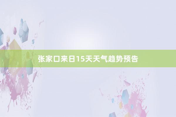 张家口来日15天天气趋势预告