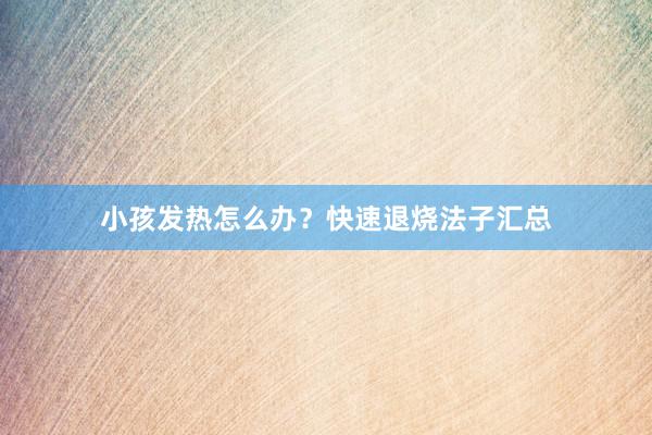 小孩发热怎么办？快速退烧法子汇总